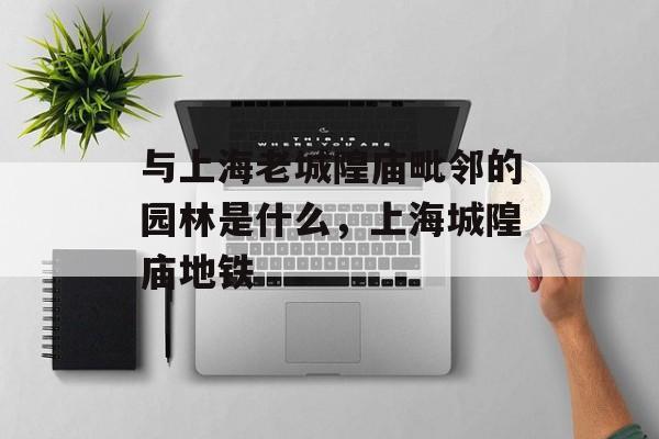 与上海老城隍庙毗邻的园林是什么，上海城隍庙地铁-第1张图片-