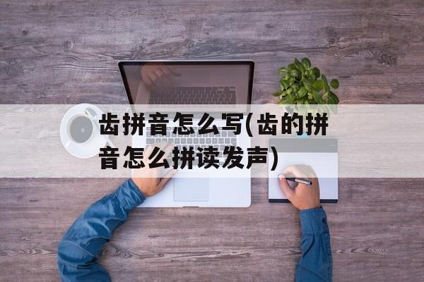 齿拼音怎么写(齿的拼音怎么拼读发声)-第1张图片-