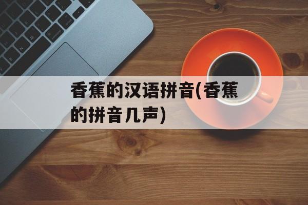 香蕉的汉语拼音(香蕉的拼音几声)-第1张图片-