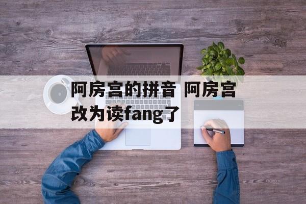 阿房宫的拼音 阿房宫改为读fang了-第1张图片-