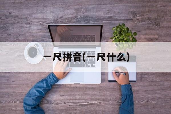 一尺拼音(一尺什么)-第1张图片-
