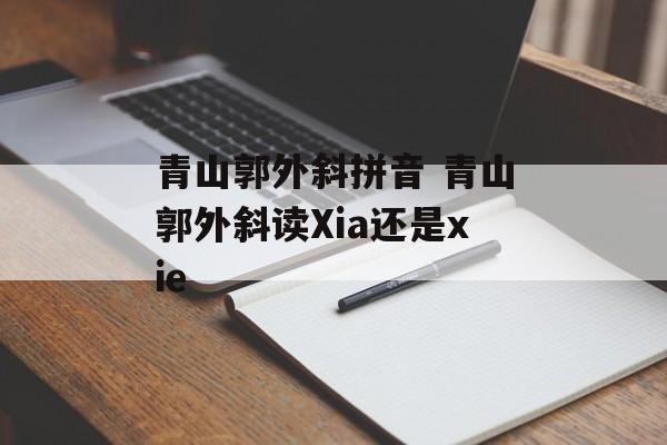 青山郭外斜拼音 青山郭外斜读Xia还是xie-第1张图片-