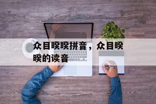 众目睽睽拼音，众目睽暌的读音-第1张图片-