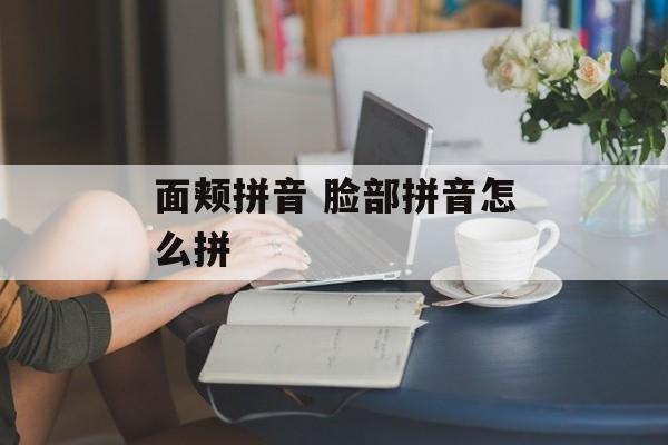 面颊拼音 脸部拼音怎么拼-第1张图片-