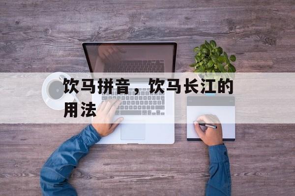 饮马拼音，饮马长江的用法-第1张图片-