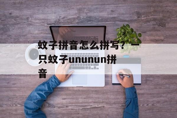 蚊子拼音怎么拼写？一只蚊子ununun拼音-第1张图片-
