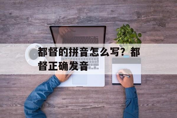 都督的拼音怎么写？都督正确发音-第1张图片-