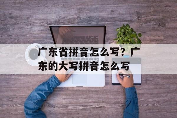 广东省拼音怎么写？广东的大写拼音怎么写-第1张图片-