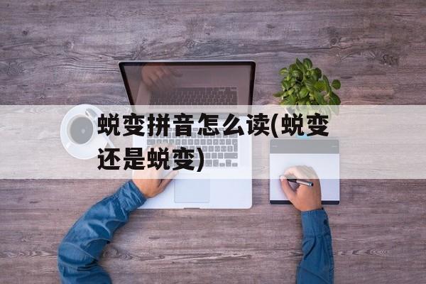 蜕变拼音怎么读(蜕变还是蜕变)-第1张图片-