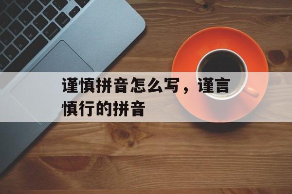 谨慎拼音怎么写，谨言慎行的拼音-第1张图片-