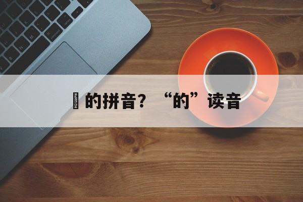 焬的拼音？“的”读音-第1张图片-