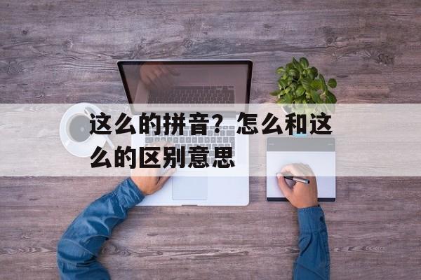 这么的拼音？怎么和这么的区别意思-第1张图片-