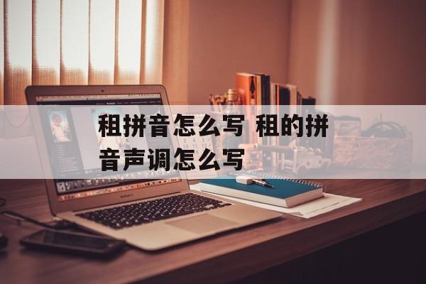 租拼音怎么写 租的拼音声调怎么写-第1张图片-