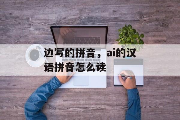 边写的拼音，ai的汉语拼音怎么读-第1张图片-