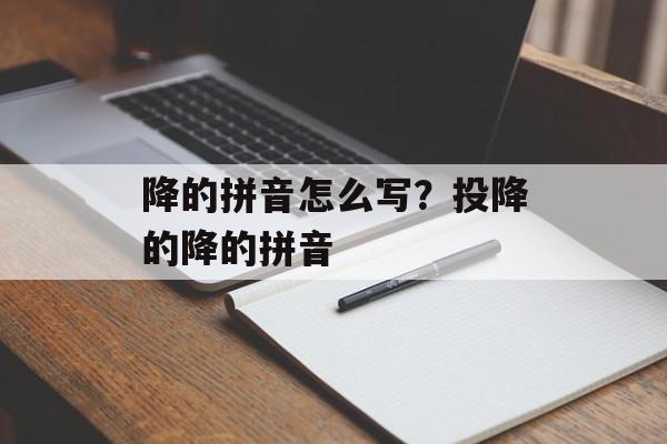降的拼音怎么写？投降的降的拼音-第1张图片-