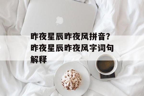 昨夜星辰昨夜风拼音？昨夜星辰昨夜风字词句解释-第1张图片-