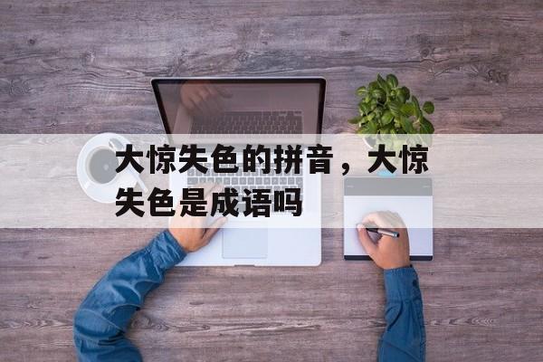 大惊失色的拼音，大惊失色是成语吗-第1张图片-