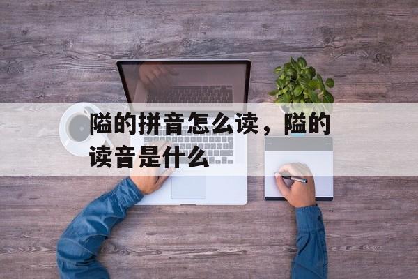 隘的拼音怎么读，隘的读音是什么-第1张图片-