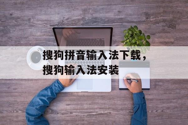 搜狗拼音输入法下载，搜狗输入法安装-第1张图片-