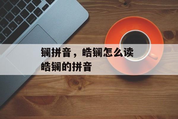 镧拼音，皓镧怎么读 皓镧的拼音-第1张图片-