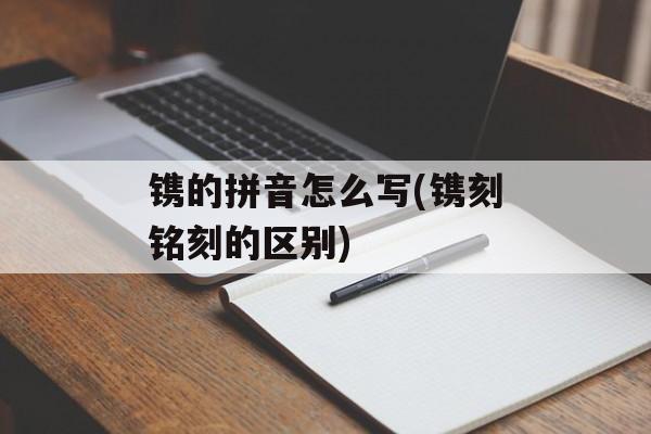 镌的拼音怎么写(镌刻铭刻的区别)-第1张图片-