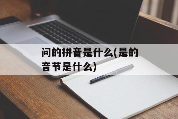 问的拼音是什么(是的音节是什么)-第1张图片-