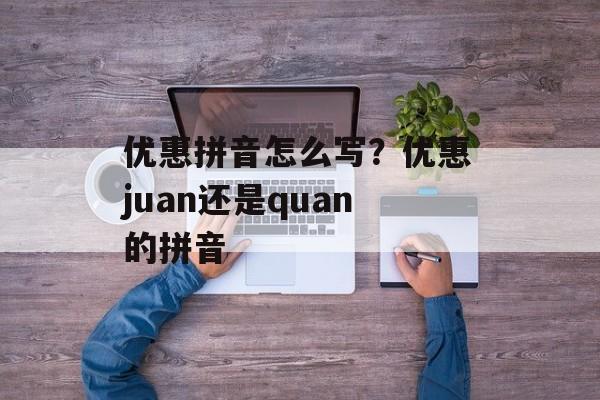 优惠拼音怎么写？优惠juan还是quan的拼音-第1张图片-