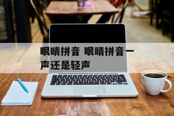 眼晴拼音 眼睛拼音一声还是轻声-第1张图片-