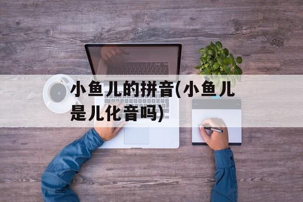 小鱼儿的拼音(小鱼儿是儿化音吗)-第1张图片-