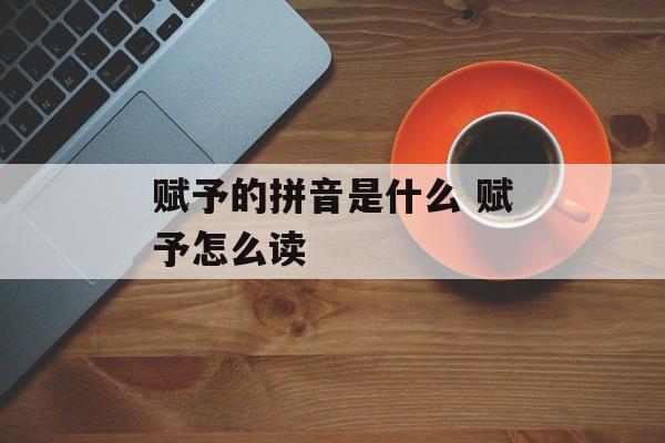 赋予的拼音是什么 赋予怎么读-第1张图片-