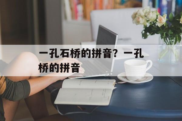 一孔石桥的拼音？一孔桥的拼音-第1张图片-