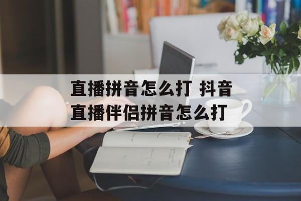 直播拼音怎么打 抖音直播伴侣拼音怎么打-第1张图片-