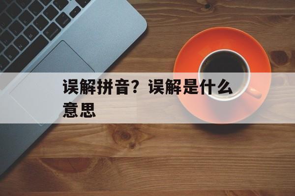 误解拼音？误解是什么意思-第1张图片-