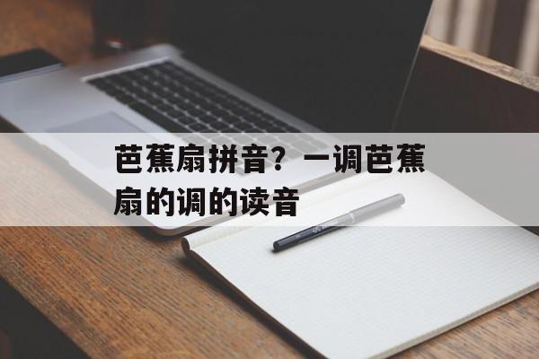 芭蕉扇拼音？一调芭蕉扇的调的读音-第1张图片-