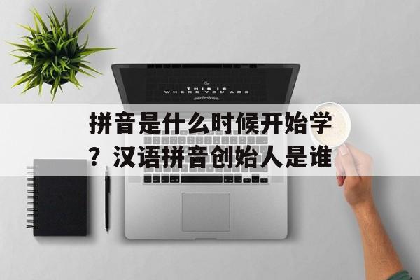拼音是什么时候开始学？汉语拼音创始人是谁-第1张图片-