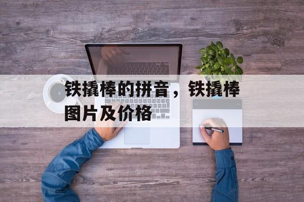 铁撬棒的拼音，铁撬棒图片及价格-第1张图片-