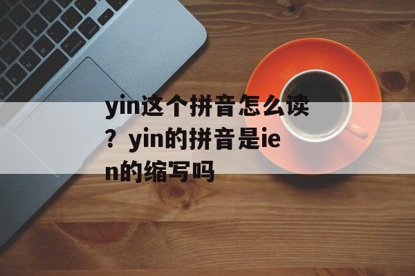 yin这个拼音怎么读？yin的拼音是ien的缩写吗-第1张图片-