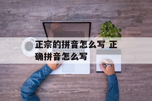 正宗的拼音怎么写 正确拼音怎么写-第1张图片-