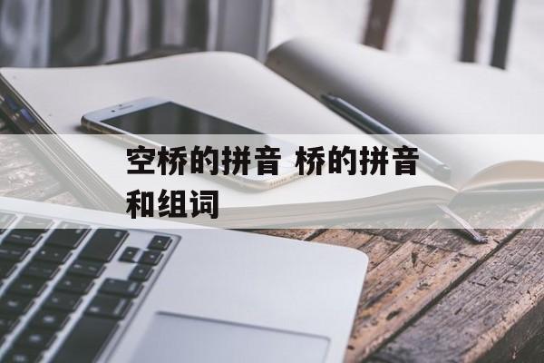 空桥的拼音 桥的拼音和组词-第1张图片-