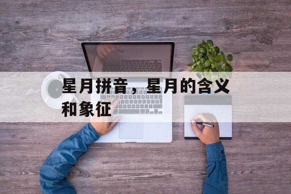 星月拼音，星月的含义和象征-第1张图片-