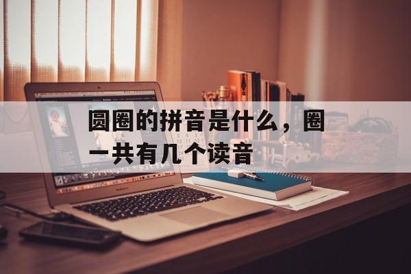 圆圈的拼音是什么，圈一共有几个读音-第1张图片-