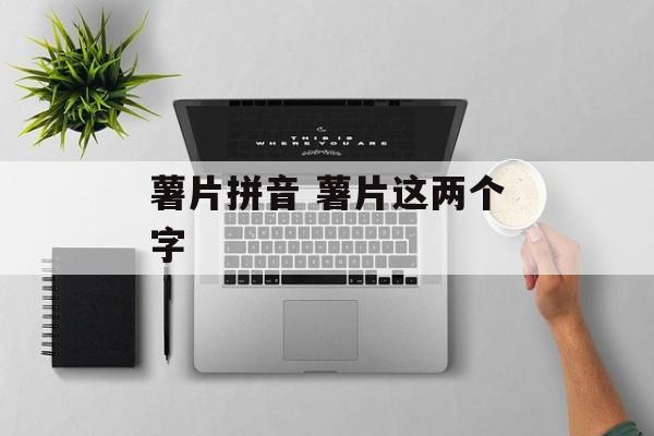薯片拼音 薯片这两个字-第1张图片-