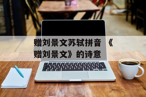 赠刘景文苏轼拼音 《赠刘景文》的诗意-第1张图片-