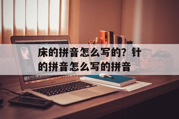 床的拼音怎么写的？针的拼音怎么写的拼音-第1张图片-