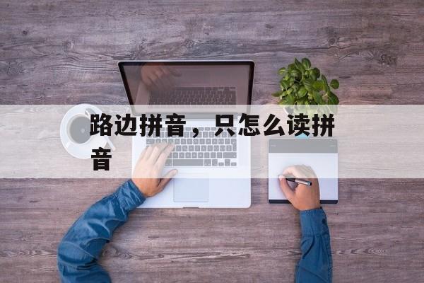 路边拼音，只怎么读拼音-第1张图片-