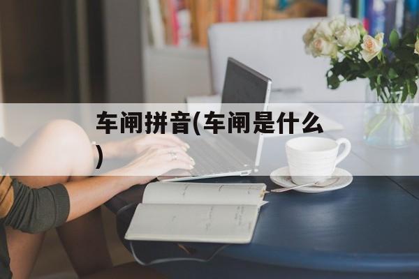 车闸拼音(车闸是什么)-第1张图片-