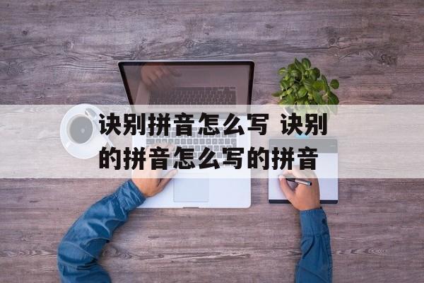 诀别拼音怎么写 诀别的拼音怎么写的拼音-第1张图片-