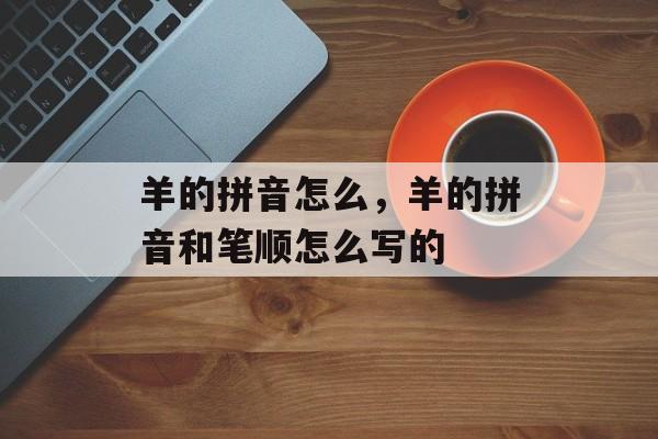 羊的拼音怎么，羊的拼音和笔顺怎么写的-第1张图片-