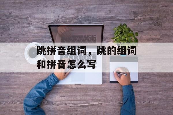 跳拼音组词，跳的组词和拼音怎么写-第1张图片-