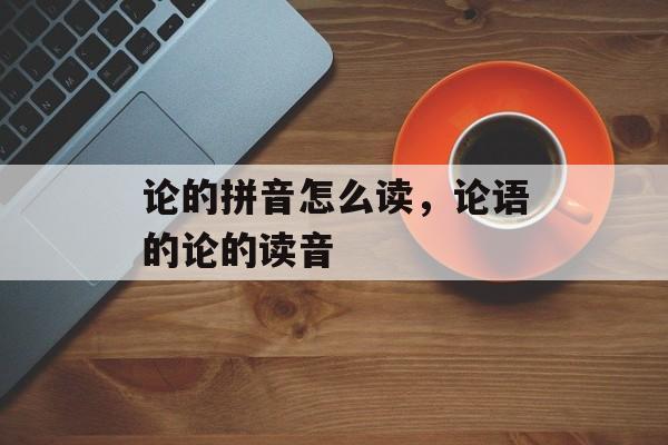论的拼音怎么读，论语的论的读音-第1张图片-